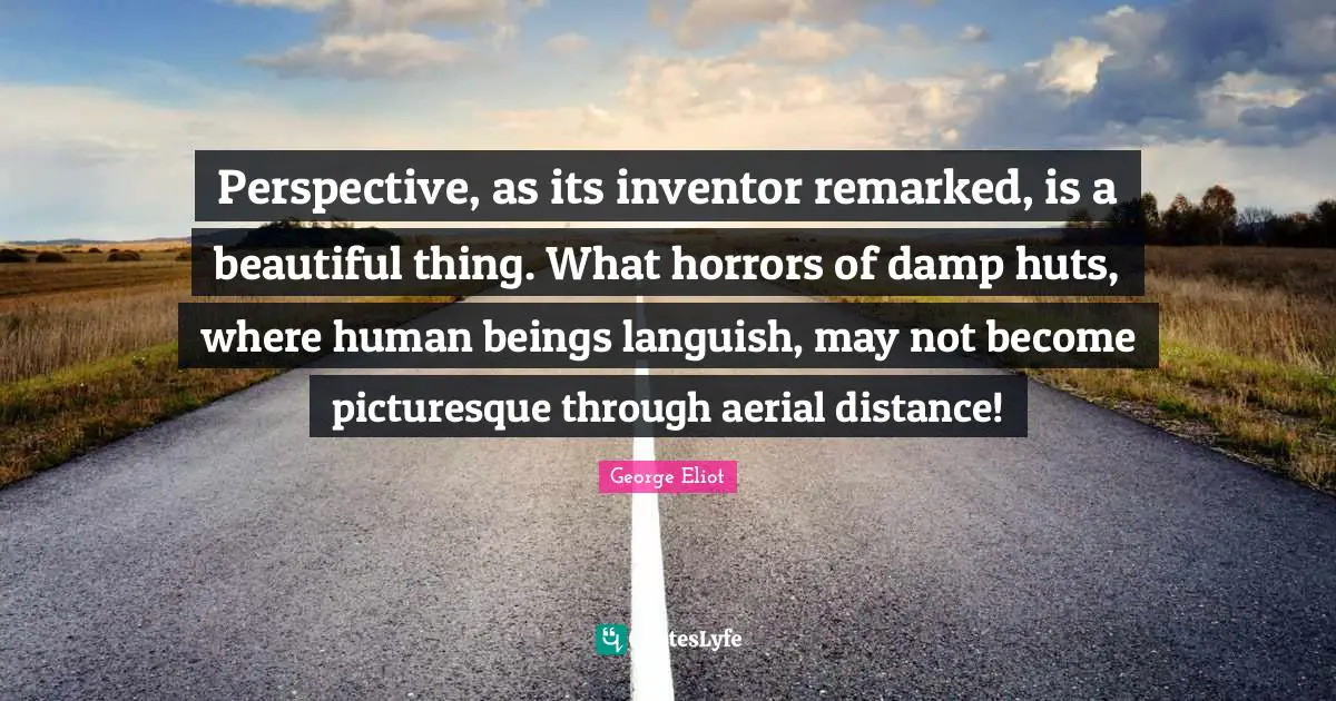 Perspective, as its inventor remarked, is a beautiful thing. What horrors of damp huts, where human beings languish, may not become picturesque through aerial distance!