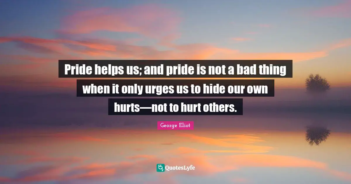 Urges Quotes: "Pride helps us; and pride is not a bad thing when it only urges us to hide our own hurts—not to hurt others."
