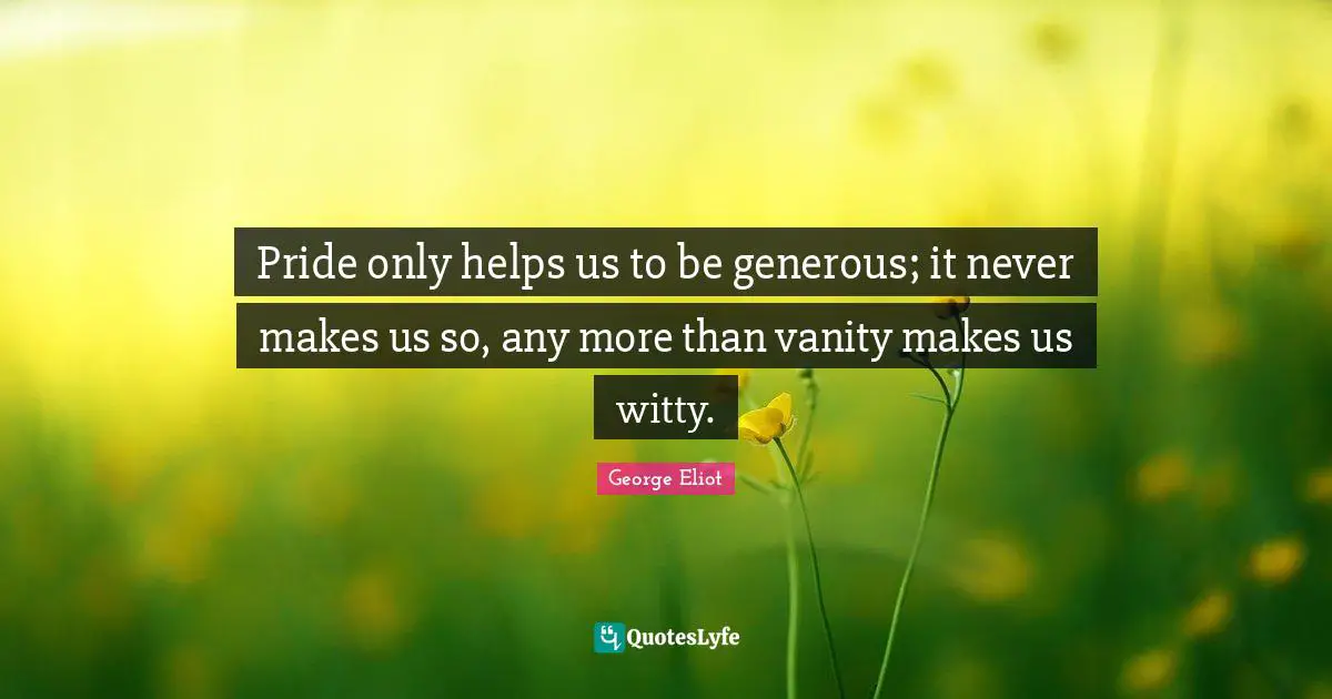 Pride only helps us to be generous; it never makes us so, any more than vanity makes us witty.