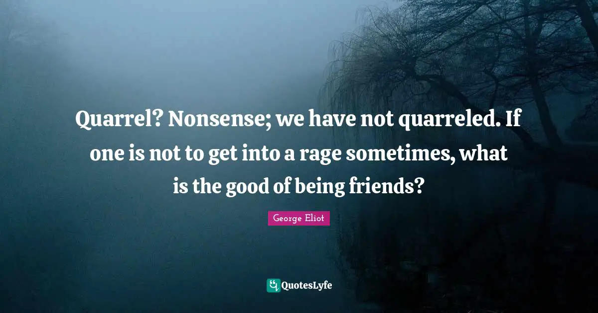 Quarrel? Nonsense; we have not quarreled. If one is not to get into a rage sometimes, what is the good of being friends?
