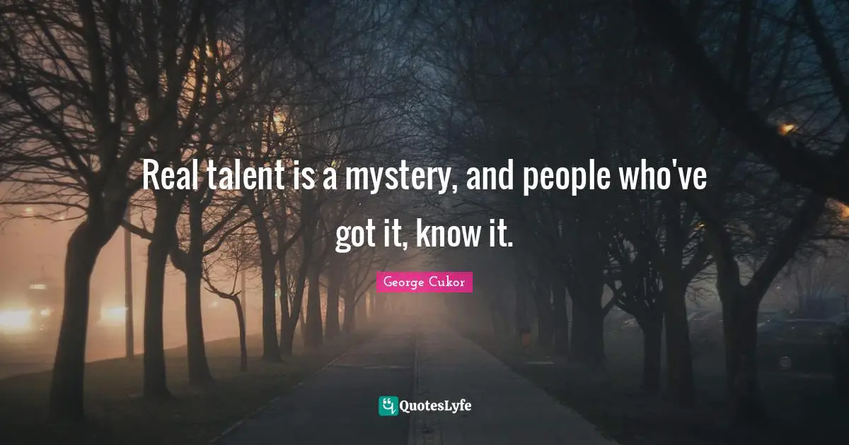 Real talent is a mystery, and people who've got it, know it.