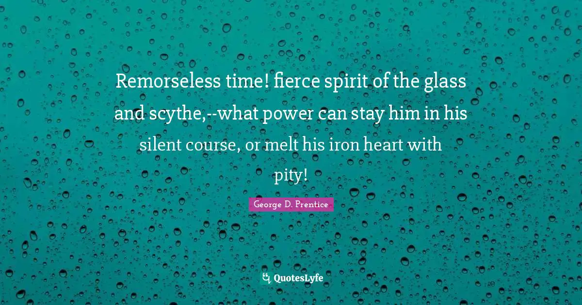 PRENTICE Quotes: "Remorseless time! fierce spirit of the glass and scythe,--what power can stay him in his silent course, or melt his iron heart with pity!"