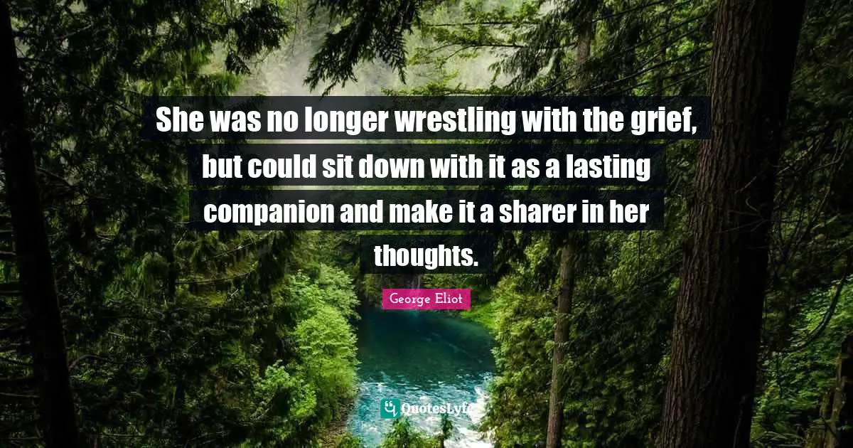 She was no longer wrestling with the grief, but could sit down with it as a lasting companion and make it a sharer in her thoughts.