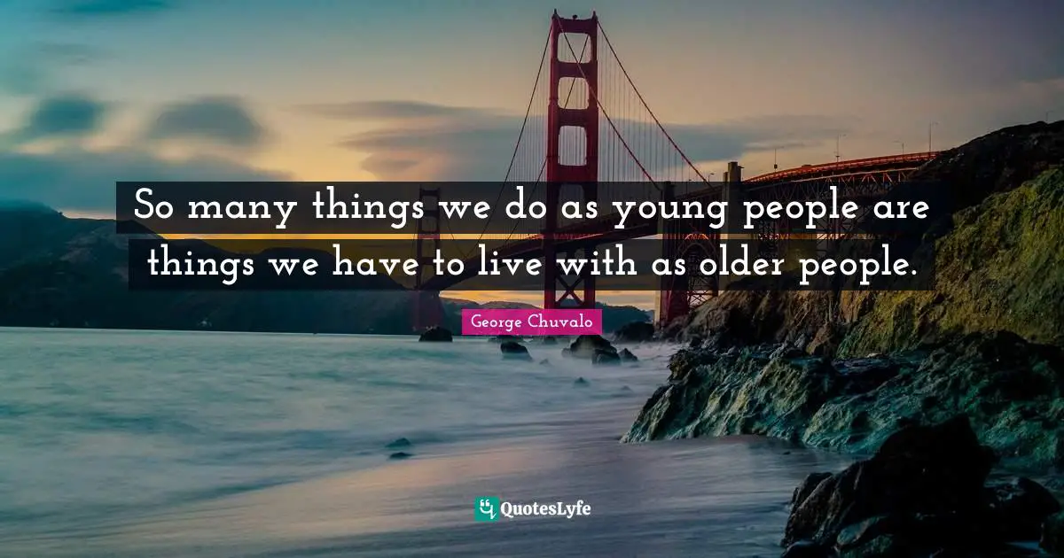 So many things we do as young people are things we have to live with as older people.