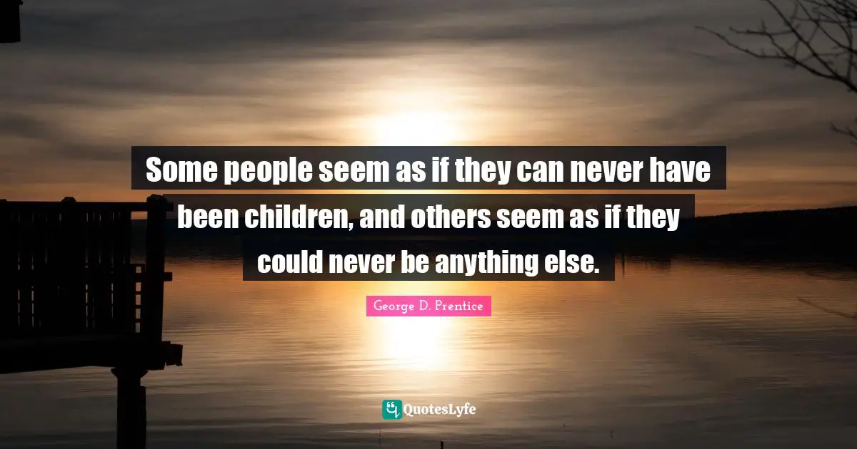 Some people seem as if they can never have been children, and others seem as if they could never be anything else.