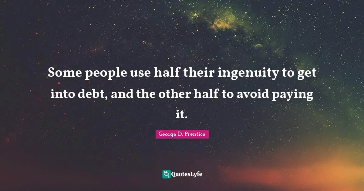 Some people use half their ingenuity to get into debt, and the other half to avoid paying it.