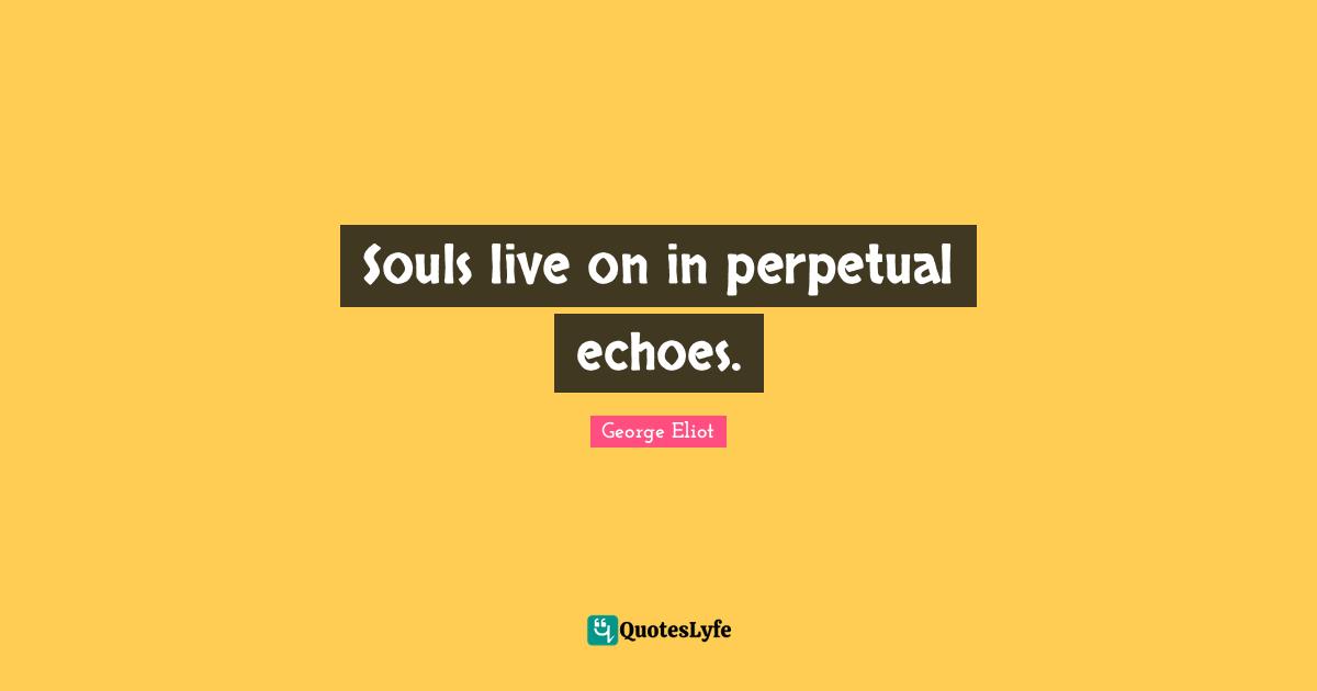 Souls live on in perpetual echoes.