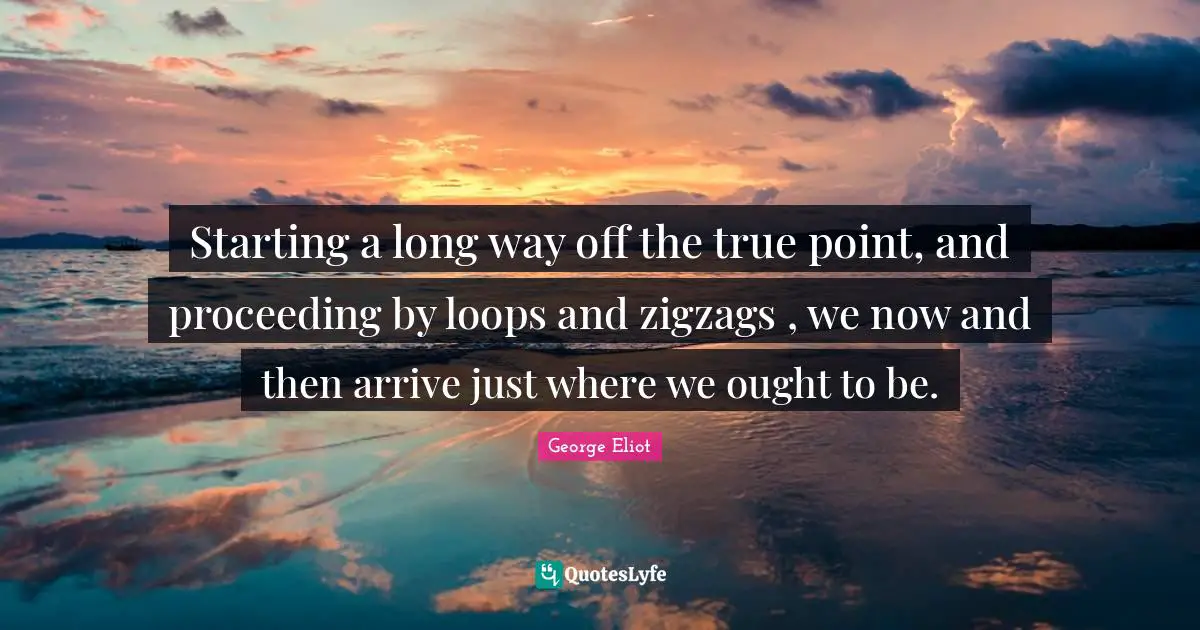 Starting a long way off the true point, and proceeding by loops and zigzags , we now and then arrive just where we ought to be.