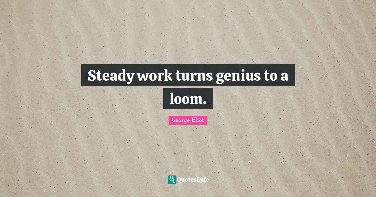 Steady work turns genius to a loom.