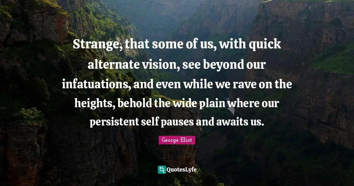 Strange, that some of us, with quick alternate vision, see beyond our infatuations, and even while we rave on the heights, behold the wide plain where our persistent self pauses and awaits us.