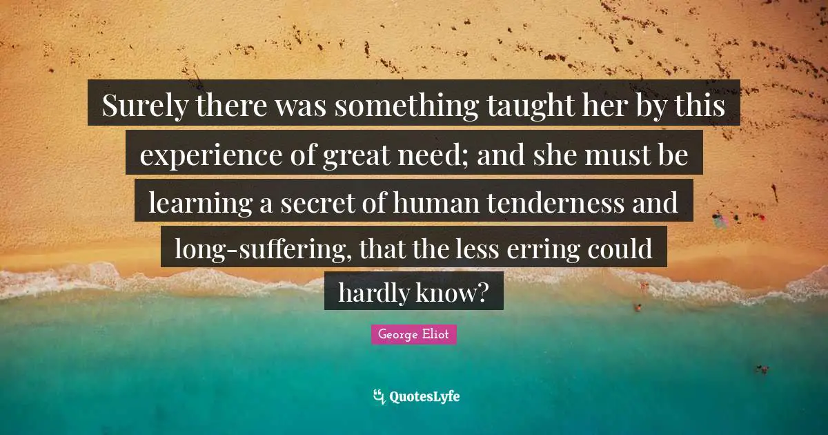 Surely there was something taught her by this experience of great need; and she must be learning a secret of human tenderness and long-suffering, that the less erring could hardly know?