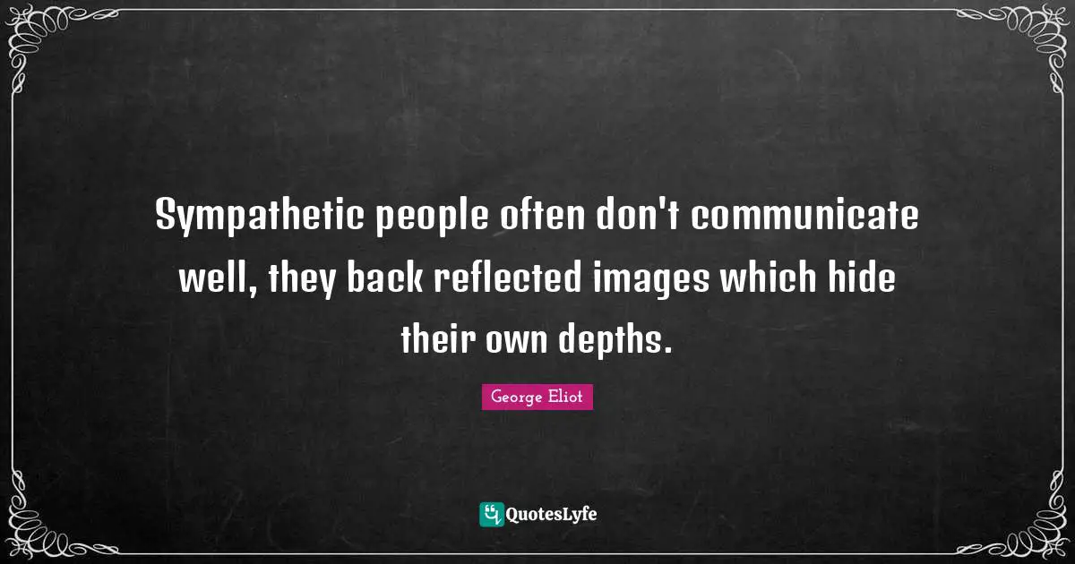 Sympathetic people often don't communicate well, they back reflected images which hide their own depths.