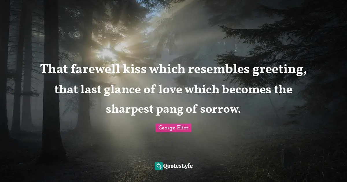 George Eliot Quotes: "That farewell kiss which resembles greeting, that last glance of love which becomes the sharpest pang of sorrow."