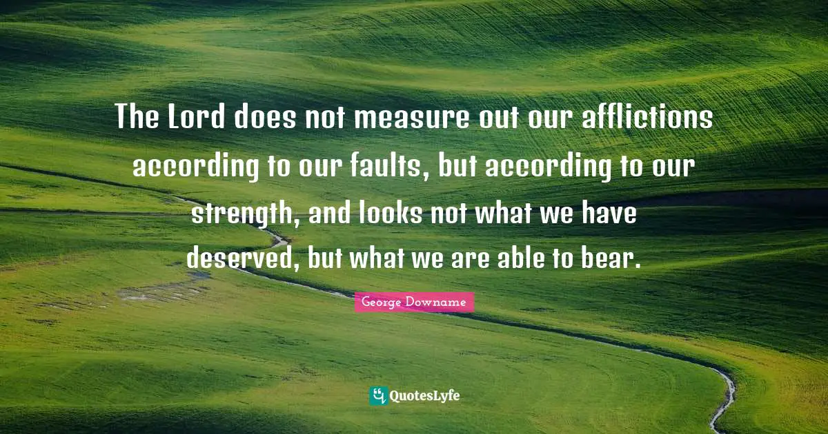 The Lord does not measure out our afflictions according to our faults, but according to our strength, and looks not what we have deserved, but what we are able to bear.