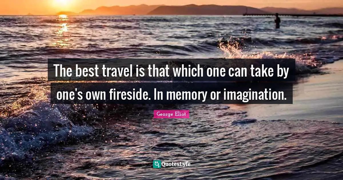 The best travel is that which one can take by one's own fireside. In memory or imagination.