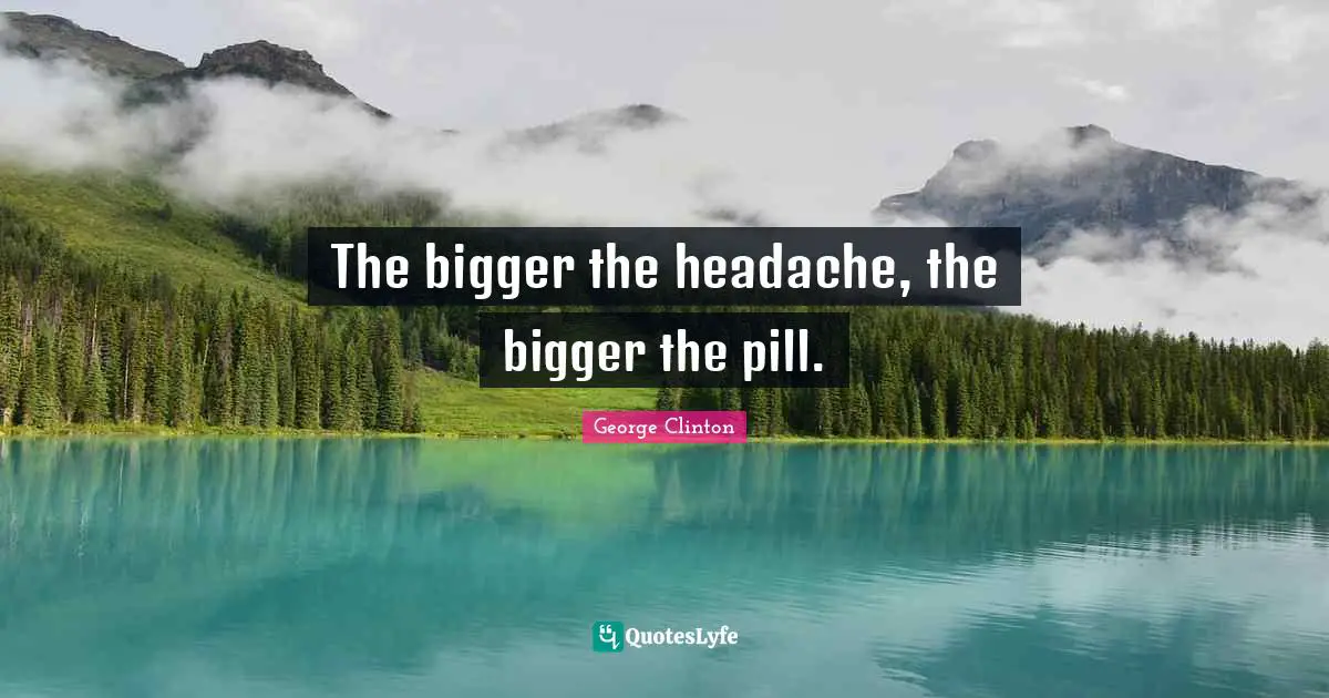 George Clinton Quotes: "The bigger the headache, the bigger the pill."