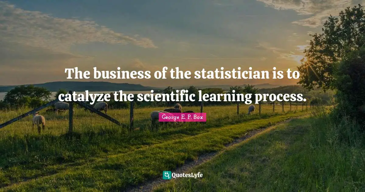 Learning Process Quotes: "The business of the statistician is to catalyze the scientific learning process."