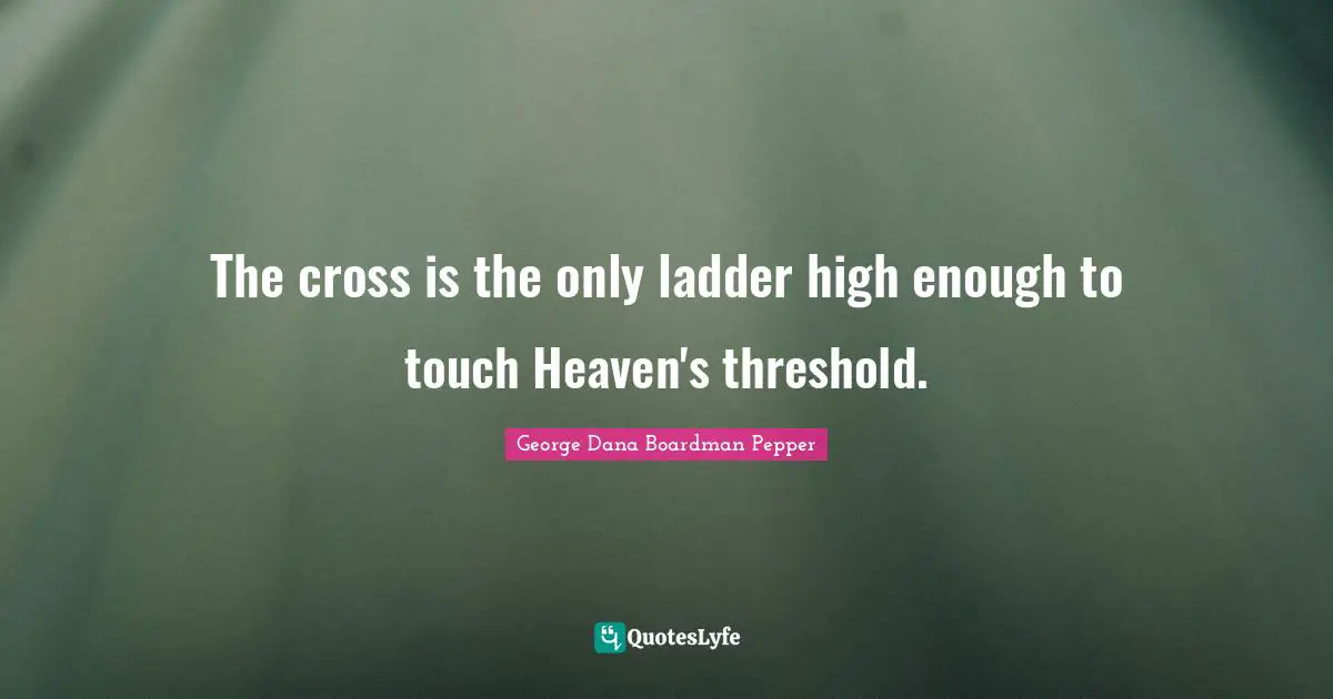 The cross is the only ladder high enough to touch Heaven's threshold.
