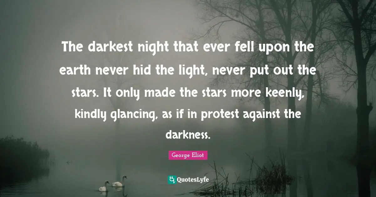 The darkest night that ever fell upon the earth never hid the light, never put out the stars. It only made the stars more keenly, kindly glancing, as if in protest against the darkness.