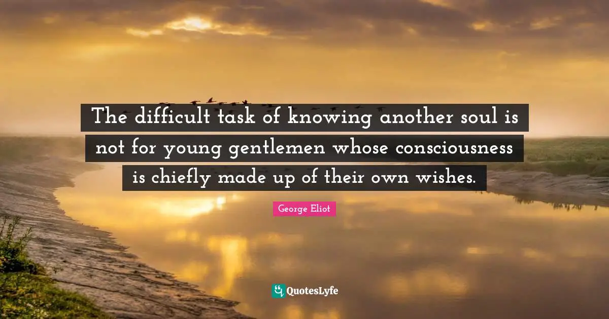 The difficult task of knowing another soul is not for young gentlemen whose consciousness is chiefly made up of their own wishes.