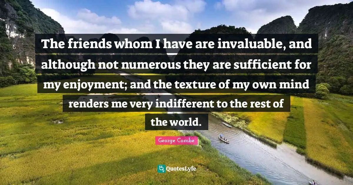Indifferent Quotes: "The friends whom I have are invaluable, and although not numerous they are sufficient for my enjoyment; and the texture of my own mind renders me very indifferent to the rest of the world."