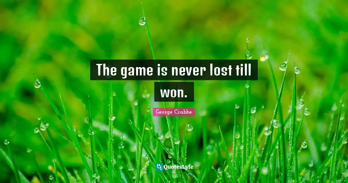 The game is never lost till won.