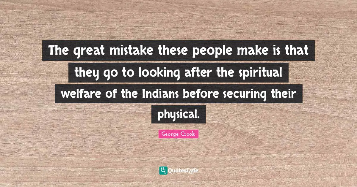 The great mistake these people make is that they go to looking after the spiritual welfare of the Indians before securing their physical.