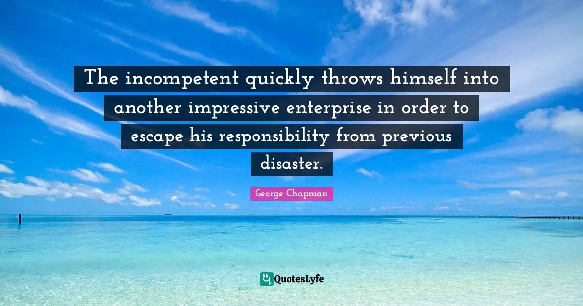 The incompetent quickly throws himself into another impressive enterprise in order to escape his responsibility from previous disaster.