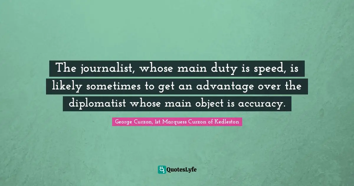 The journalist, whose main duty is speed, is likely sometimes to get an advantage over the diplomatist whose main object is accuracy.