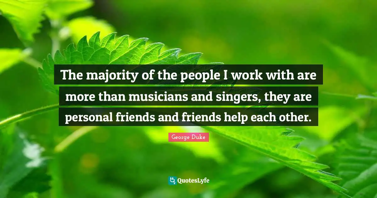The majority of the people I work with are more than musicians and singers, they are personal friends and friends help each other.