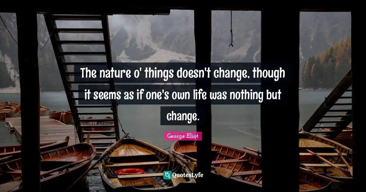 The nature o' things doesn't change, though it seems as if one's own life was nothing but change.