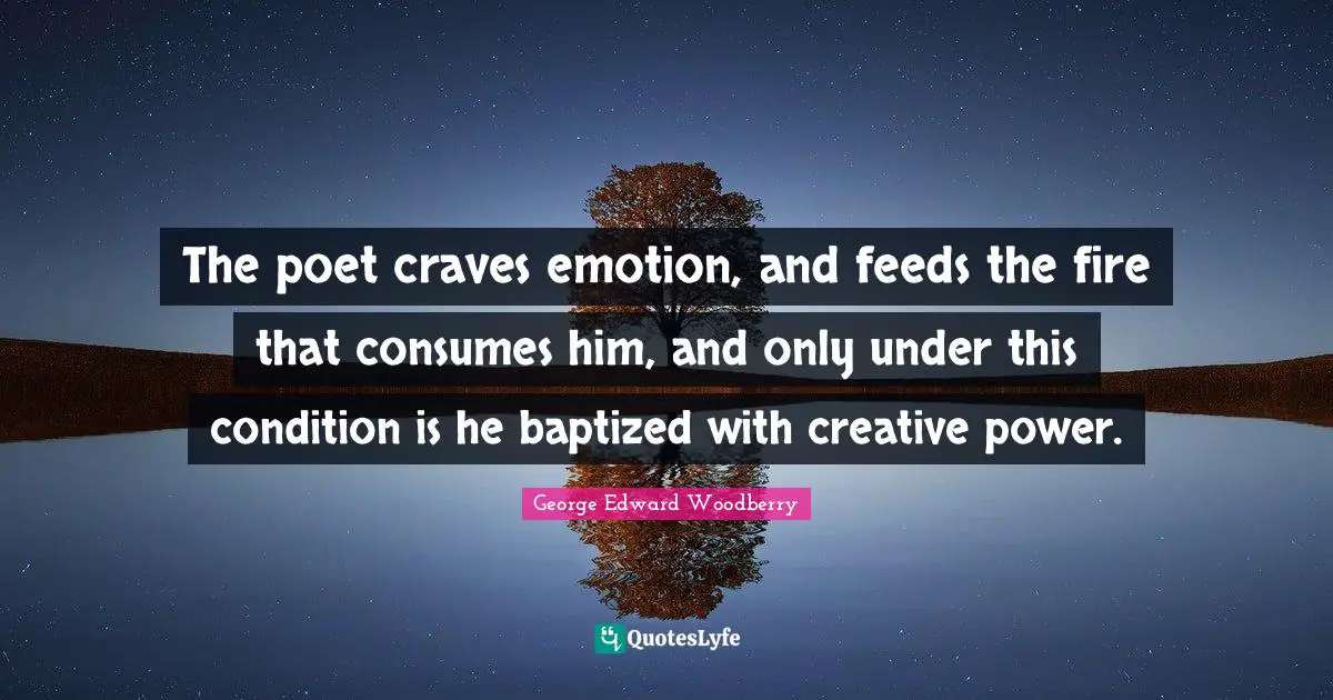 The poet craves emotion, and feeds the fire that consumes him, and only under this condition is he baptized with creative power.