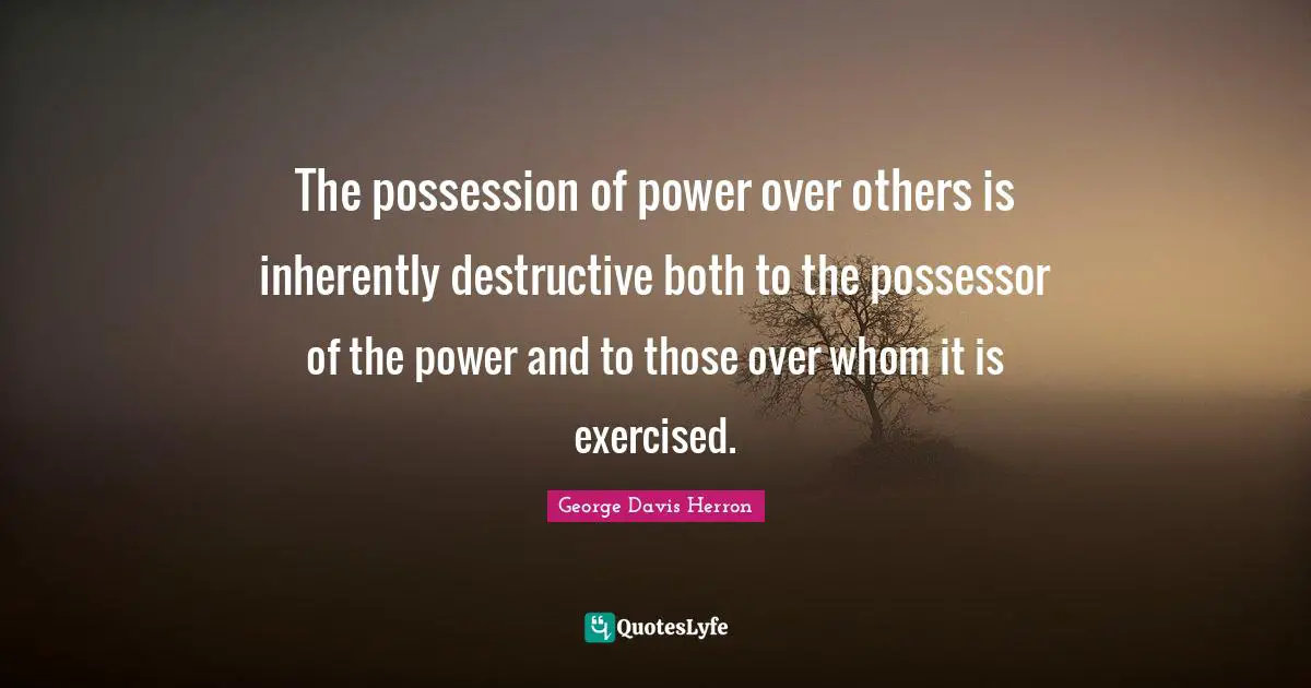 The possession of power over others is inherently destructive both to the possessor of the power and to those over whom it is exercised.