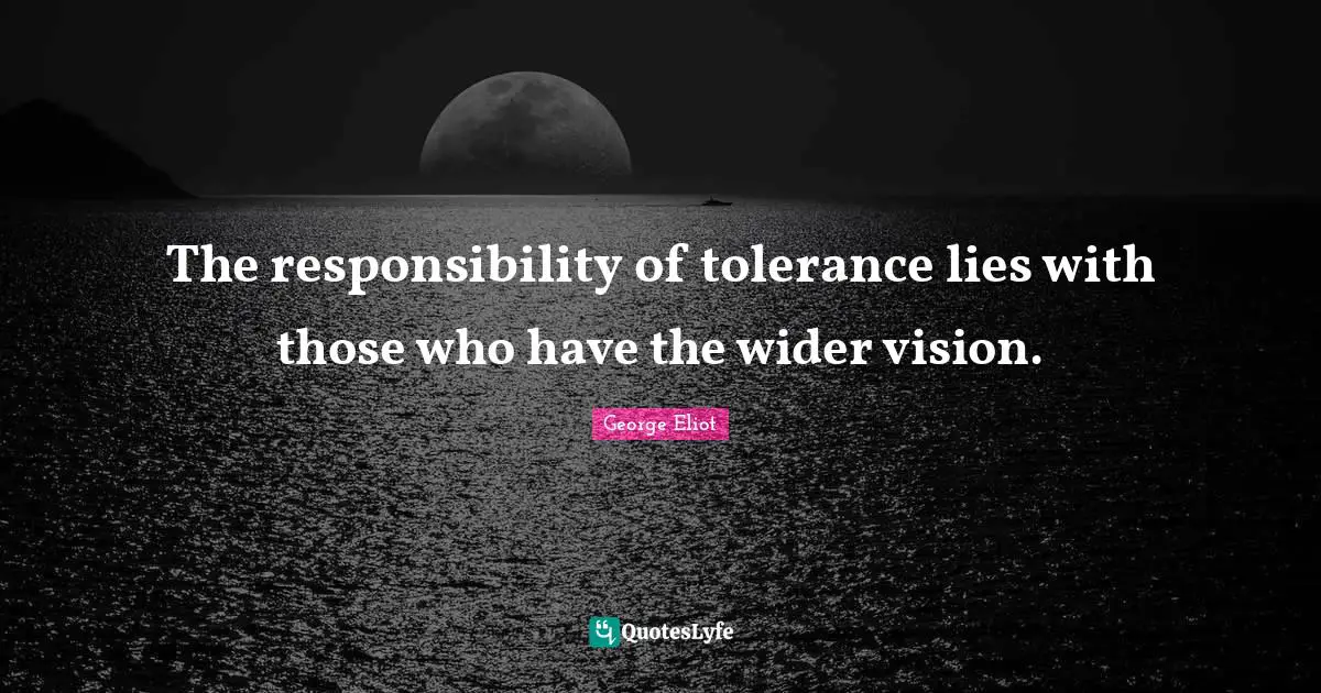 The responsibility of tolerance lies with those who have the wider vision.