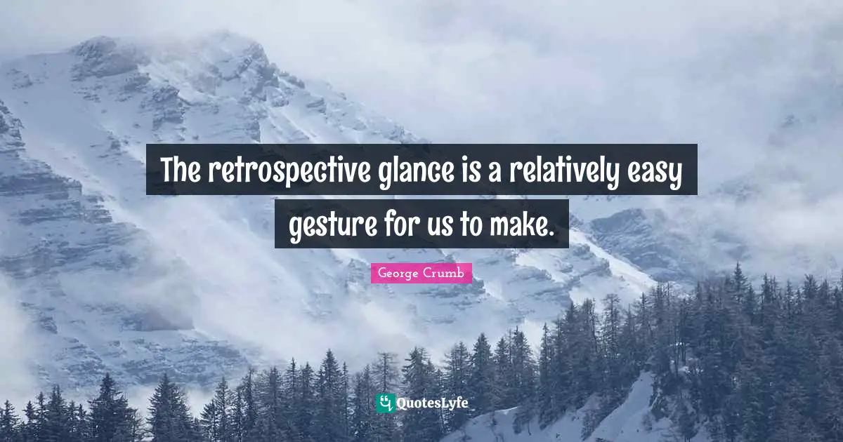 The retrospective glance is a relatively easy gesture for us to make.