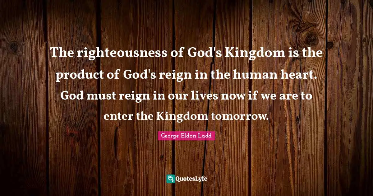 The righteousness of God's Kingdom is the product of God's reign in the human heart. God must reign in our lives now if we are to enter the Kingdom tomorrow.