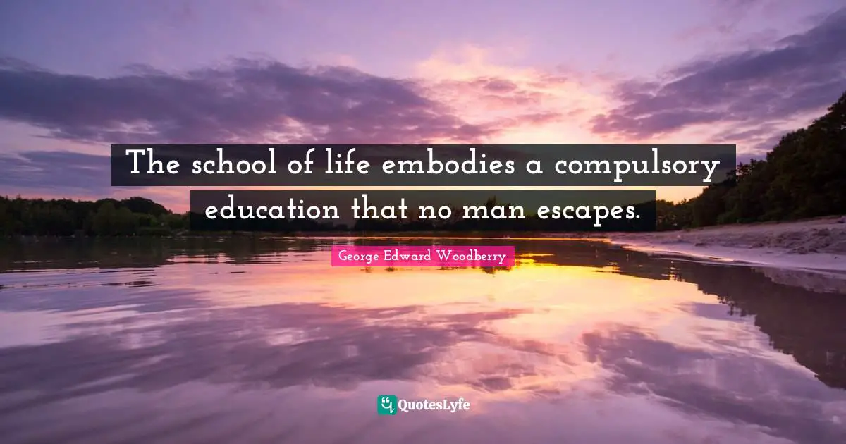 Compulsory Quotes: "The school of life embodies a compulsory education that no man escapes."