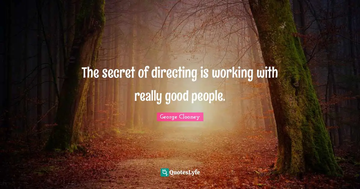 George Clooney Quotes: "The secret of directing is working with really good people."