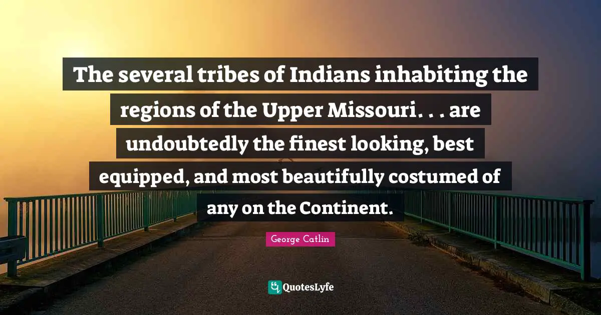 The several tribes of Indians inhabiting the regions of the Upper Missouri. . . are undoubtedly the finest looking, best equipped, and most beautifully costumed of any on the Continent.