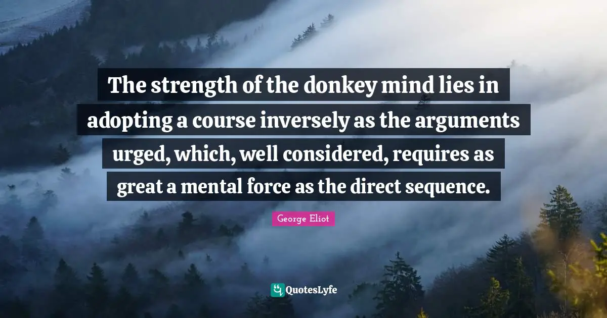 The strength of the donkey mind lies in adopting a course inversely as the arguments urged, which, well considered, requires as great a mental force as the direct sequence.