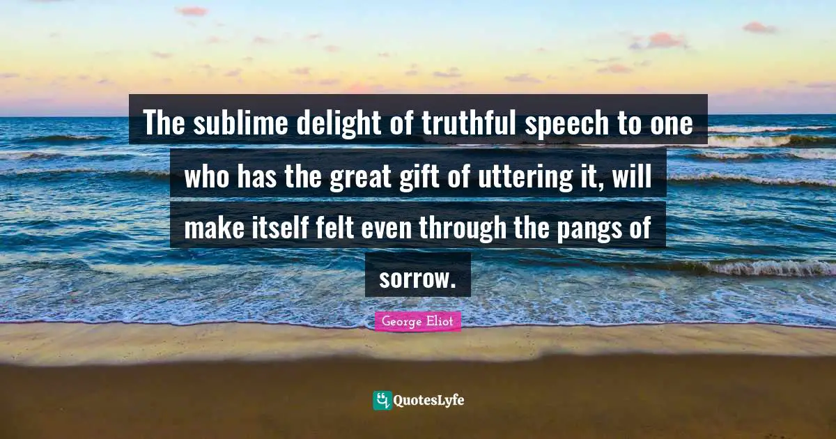 The sublime delight of truthful speech to one who has the great gift of uttering it, will make itself felt even through the pangs of sorrow.