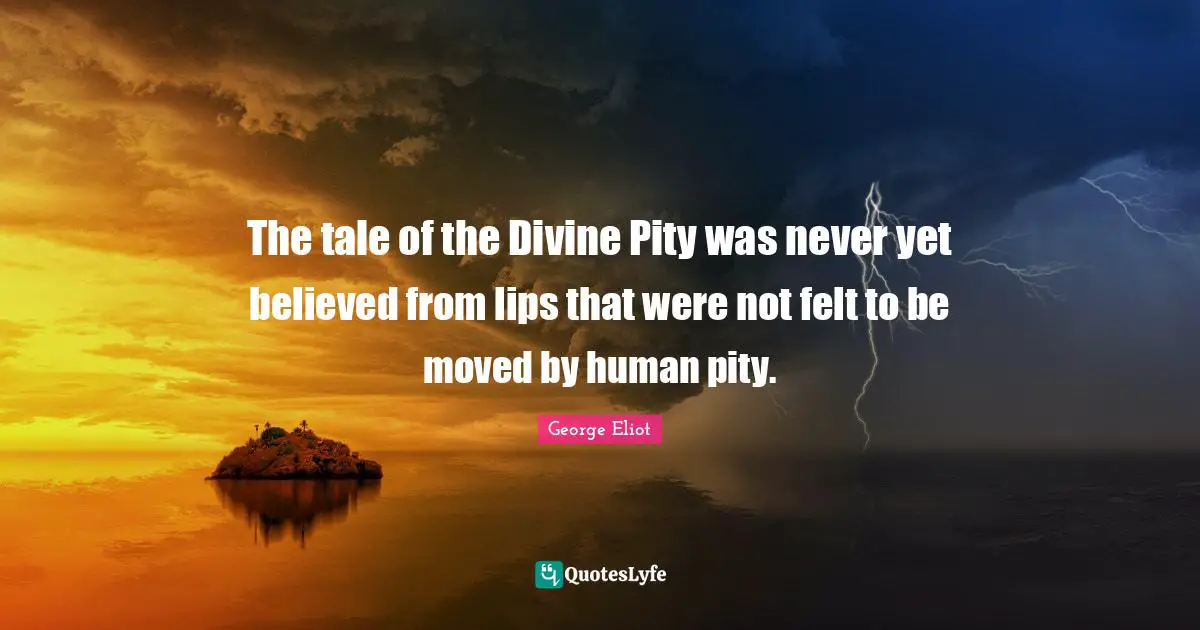 The tale of the Divine Pity was never yet believed from lips that were not felt to be moved by human pity.