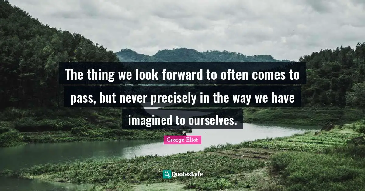 The thing we look forward to often comes to pass, but never precisely in the way we have imagined to ourselves.