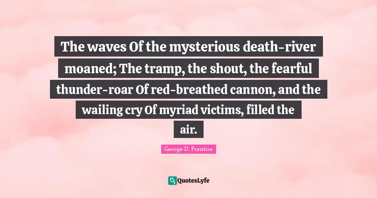 Thunder Quotes: "The waves Of the mysterious death-river moaned; The tramp, the shout, the fearful thunder-roar Of red-breathed cannon, and the wailing cry Of myriad victims, filled the air."