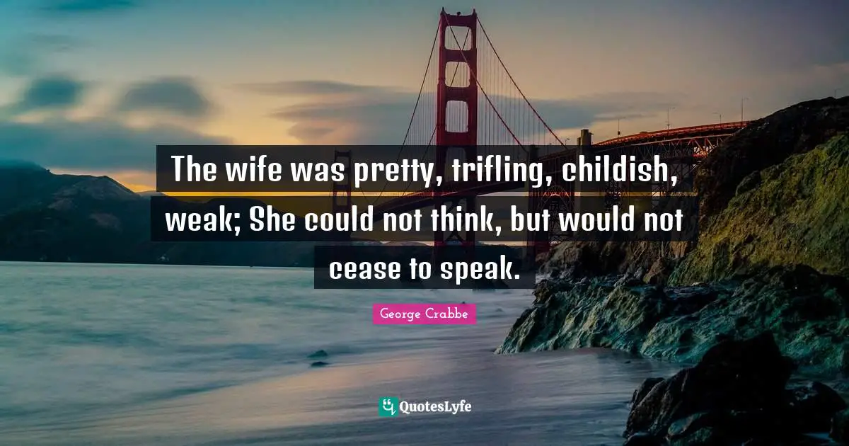 The wife was pretty, trifling, childish, weak; She could not think, but would not cease to speak.