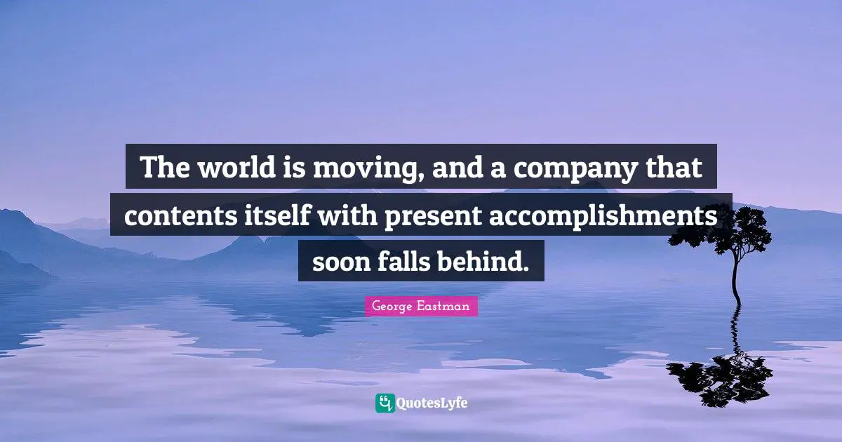 The world is moving, and a company that contents itself with present accomplishments soon falls behind.