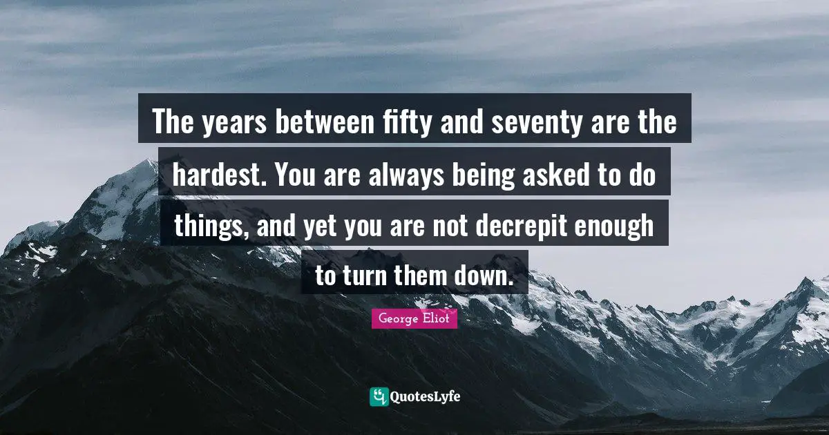 George Eliot Quotes: "The years between fifty and seventy are the hardest. You are always being asked to do things, and yet you are not decrepit enough to turn them down."