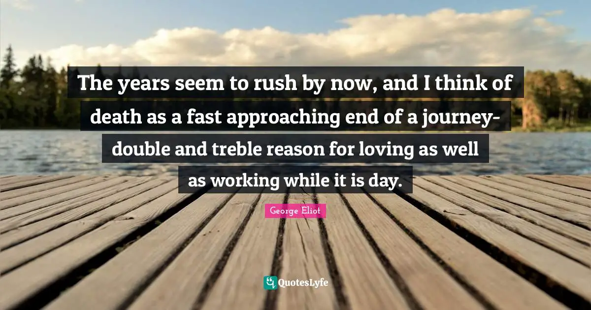 The years seem to rush by now, and I think of death as a fast approaching end of a journey-double and treble reason for loving as well as working while it is day.