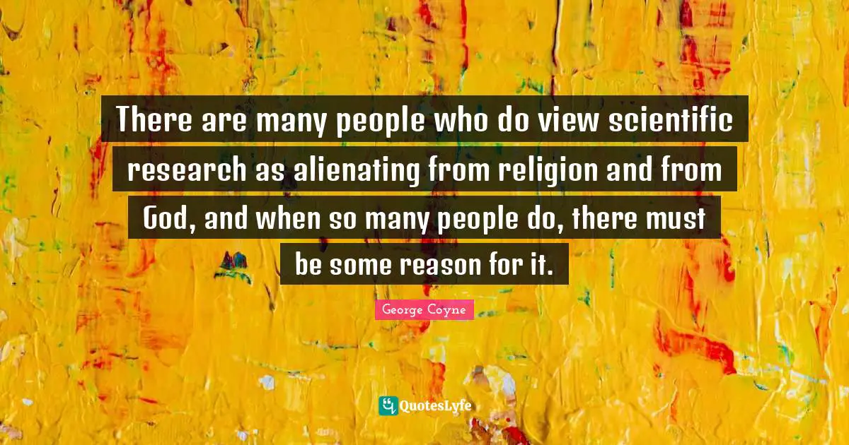 There are many people who do view scientific research as alienating from religion and from God, and when so many people do, there must be some reason for it.