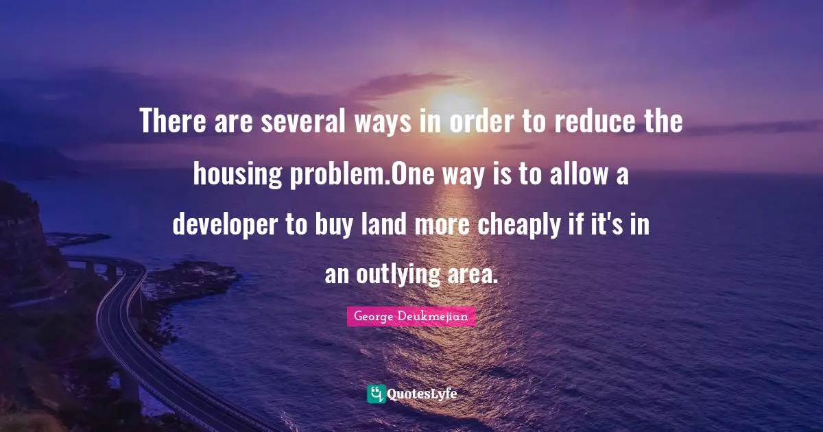 There are several ways in order to reduce the housing problem.One way is to allow a developer to buy land more cheaply if it's in an outlying area.
